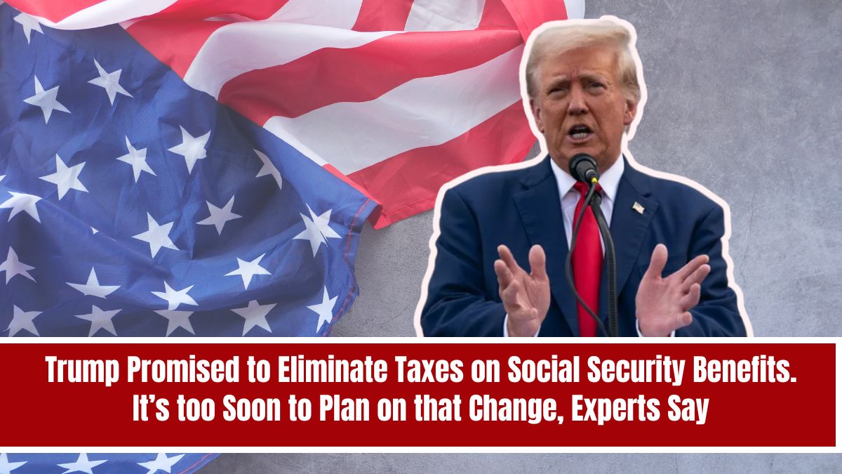 Trump Promised to Eliminate Taxes on Social Security Benefits. It’s too Soon to Plan on that Change, Experts Say